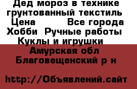 Дед мороз в технике грунтованный текстиль › Цена ­ 700 - Все города Хобби. Ручные работы » Куклы и игрушки   . Амурская обл.,Благовещенский р-н